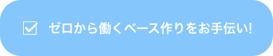 ゼロから働くベース作りをお手伝い!