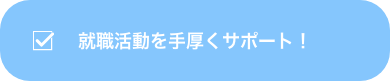 就職活動を手厚くサポート！